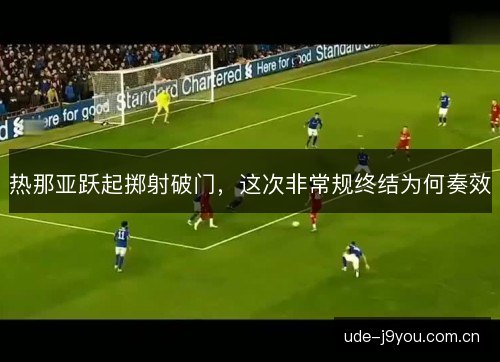 热那亚跃起掷射破门,这次非常规终结为何奏效 热那亚跃起掷射破门,这次非常规终结为何奏效